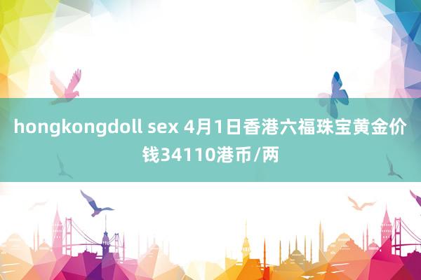 hongkongdoll sex 4月1日香港六福珠宝黄金价钱34110港币/两