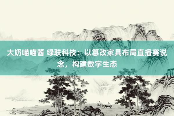 大奶喵喵酱 绿联科技：以篡改家具布局直播赛说念，构建数字生态