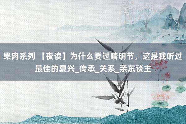 果肉系列 【夜读】为什么要过晴明节，这是我听过最佳的复兴_传承_关系_亲东谈主