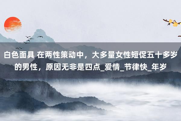 白色面具 在两性策动中，大多量女性短促五十多岁的男性，原因无非是四点_爱情_节律快_年岁