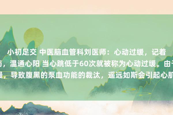 小初足交 中医脑血管科刘医师：心动过缓，记着一个方子，简便两味药，温通心阳 当心跳低于60次就被称为心动过缓。由于心跳慢，导致腹黑的泵血功能的裁汰，遥远如斯会引起心肌缺血，进而影响心功能，严重者...