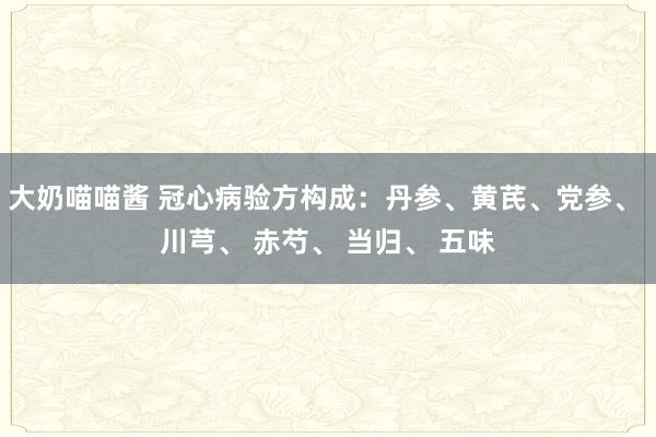 大奶喵喵酱 冠心病验方构成：丹参、黄芪、党参、 川芎、 赤芍、 当归、 五味