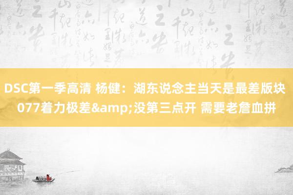 DSC第一季高清 杨健：湖东说念主当天是最差版块 077着力极差&没第三点开 需要老詹血拼