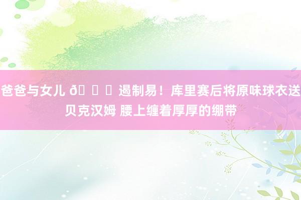 爸爸与女儿 😌遏制易！库里赛后将原味球衣送贝克汉姆 腰上缠着厚厚的绷带