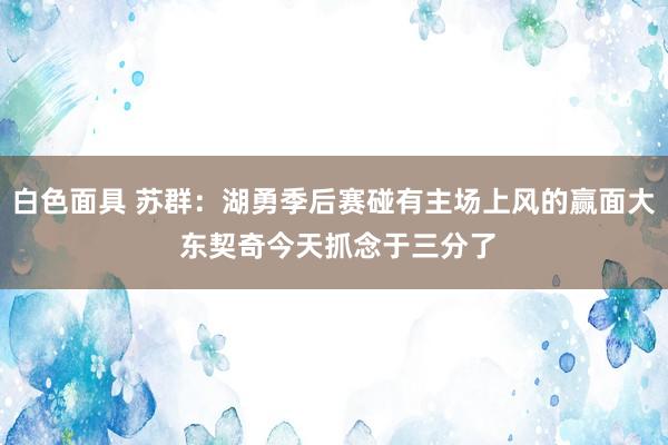 白色面具 苏群：湖勇季后赛碰有主场上风的赢面大 东契奇今天抓念于三分了