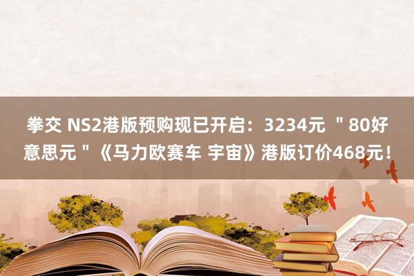 拳交 NS2港版预购现已开启：3234元 ＂80好意思元＂《马力欧赛车 宇宙》港版订价468元！