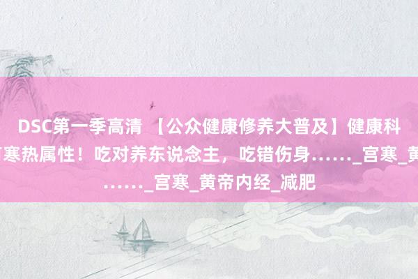 DSC第一季高清 【公众健康修养大普及】健康科普｜生果也有寒热属性！吃对养东说念主，吃错伤身……_宫寒_黄帝内经_减肥