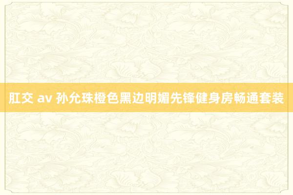 肛交 av 孙允珠橙色黑边明媚先锋健身房畅通套装