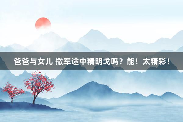 爸爸与女儿 撤军途中精明戈吗？能！太精彩！