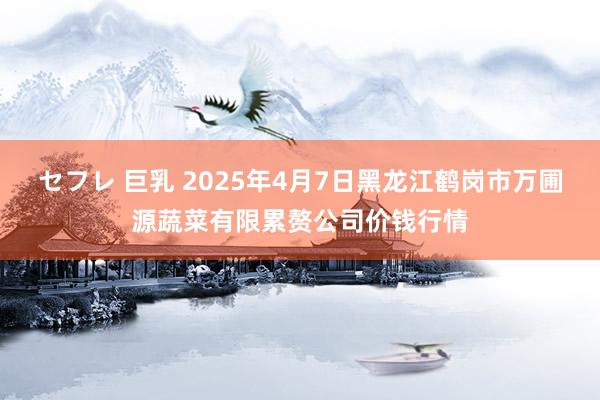 セフレ 巨乳 2025年4月7日黑龙江鹤岗市万圃源蔬菜有限累赘公司价钱行情