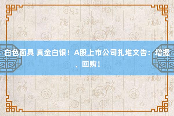 白色面具 真金白银！A股上市公司扎堆文告：增握、回购！