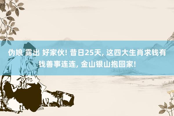 伪娘 露出 好家伙! 昔日25天， 这四大生肖求钱有钱善事连连， 金山银山抱回家!