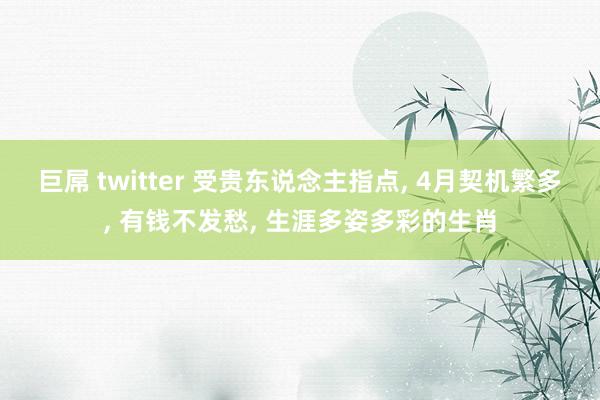 巨屌 twitter 受贵东说念主指点， 4月契机繁多， 有钱不发愁， 生涯多姿多彩的生肖