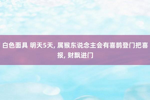 白色面具 明天5天， 属猴东说念主会有喜鹊登门把喜报， 财飘进门