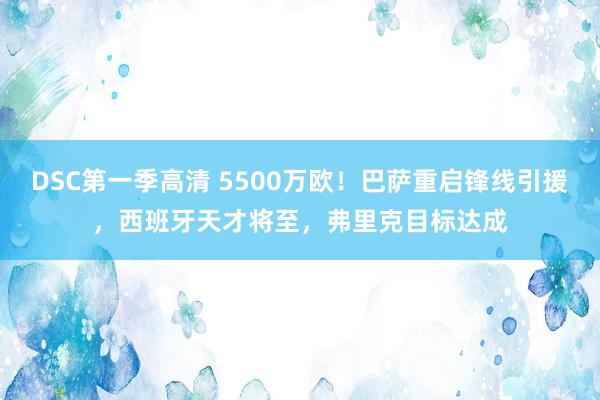 DSC第一季高清 5500万欧！巴萨重启锋线引援，西班牙天才将至，弗里克目标达成