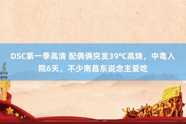 DSC第一季高清 配偶俩突发39℃高烧，中毒入院6天，不少南昌东说念主爱吃