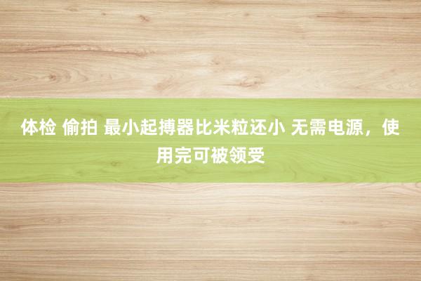 体检 偷拍 最小起搏器比米粒还小 无需电源，使用完可被领受