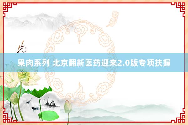 果肉系列 北京翻新医药迎来2.0版专项扶握