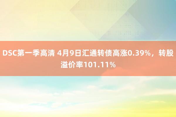 DSC第一季高清 4月9日汇通转债高涨0.39%，转股溢价率101.11%