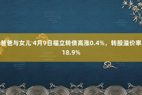 爸爸与女儿 4月9日福立转债高涨0.4%，转股溢价率18.9%