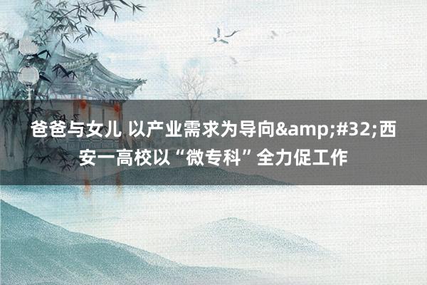 爸爸与女儿 以产业需求为导向&#32;西安一高校以“微专科”全力促工作
