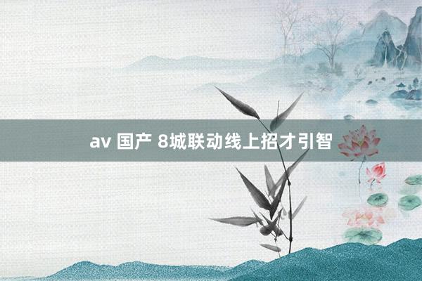 av 国产 8城联动线上招才引智
