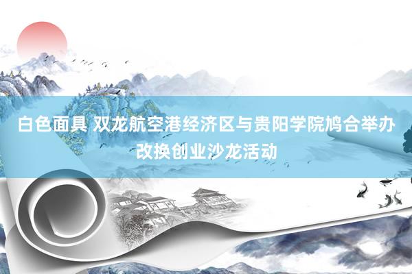 白色面具 双龙航空港经济区与贵阳学院鸠合举办改换创业沙龙活动