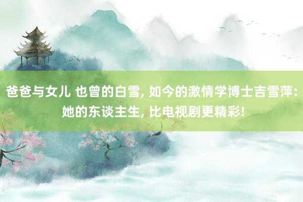 爸爸与女儿 也曾的白雪， 如今的激情学博士吉雪萍: 她的东谈主生， 比电视剧更精彩!