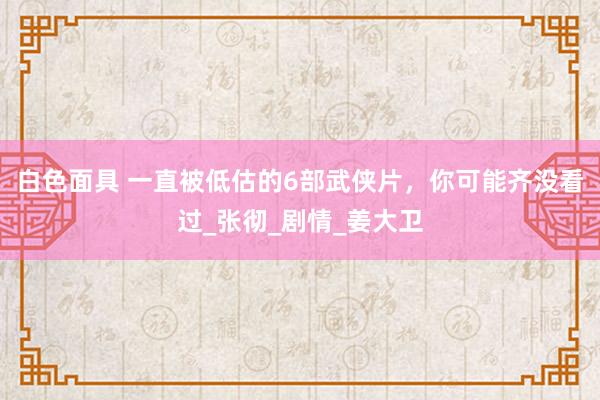 白色面具 一直被低估的6部武侠片，你可能齐没看过_张彻_剧情_姜大卫