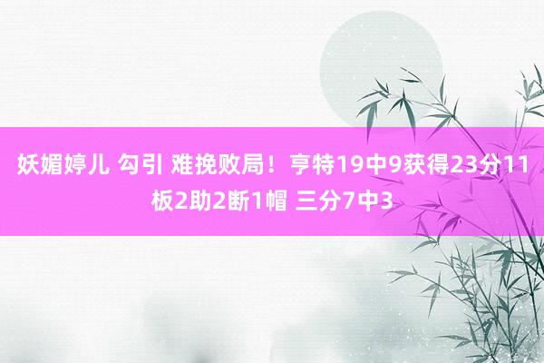 妖媚婷儿 勾引 难挽败局！亨特19中9获得23分11板2助2断1帽 三分7中3