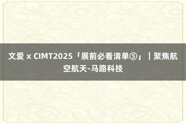 文爱 x CIMT2025「展前必看清单⑤」｜聚焦航空航天-马路科技