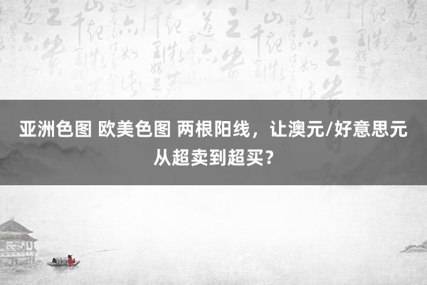 亚洲色图 欧美色图 两根阳线，让澳元/好意思元从超卖到超买？