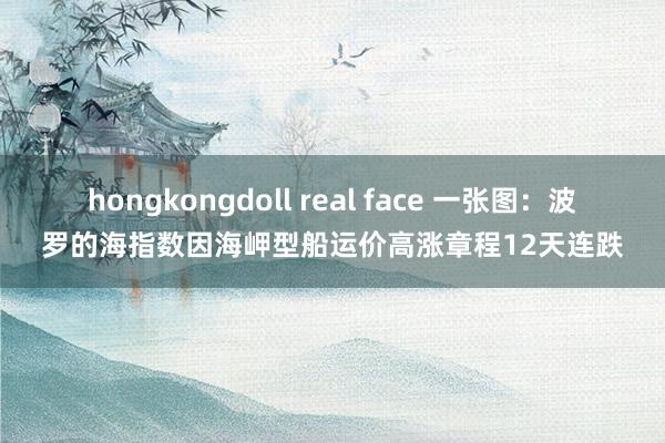hongkongdoll real face 一张图：波罗的海指数因海岬型船运价高涨章程12天连跌
