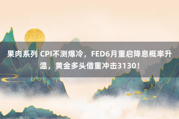 果肉系列 CPI不测爆冷，FED6月重启降息概率升温，黄金多头借重冲击3130！