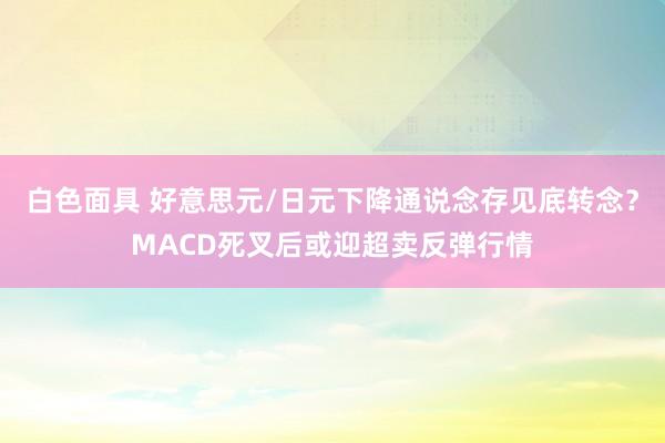 白色面具 好意思元/日元下降通说念存见底转念？MACD死叉后或迎超卖反弹行情