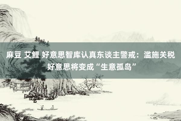 麻豆 艾鲤 好意思智库认真东谈主警戒：滥施关税 好意思将变成“生意孤岛”