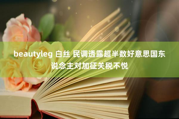 beautyleg 白丝 民调透露超半数好意思国东说念主对加征关税不悦