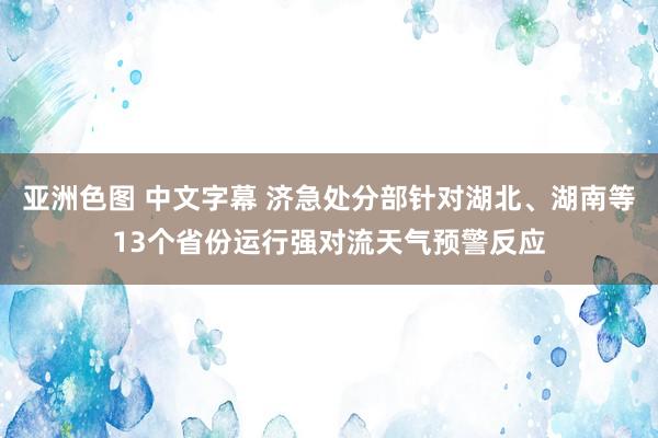 亚洲色图 中文字幕 济急处分部针对湖北、湖南等13个省份运行强对流天气预警反应