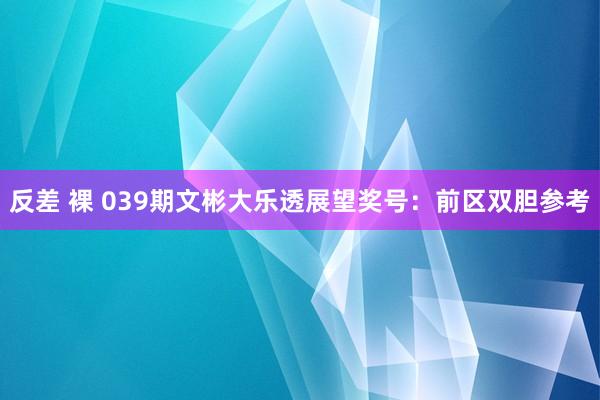 反差 裸 039期文彬大乐透展望奖号：前区双胆参考