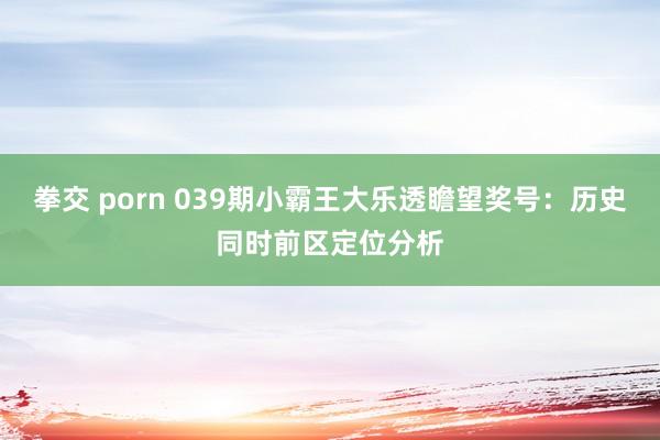 拳交 porn 039期小霸王大乐透瞻望奖号：历史同时前区定位分析