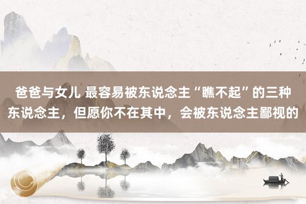 爸爸与女儿 最容易被东说念主“瞧不起”的三种东说念主，但愿你不在其中，会被东说念主鄙视的