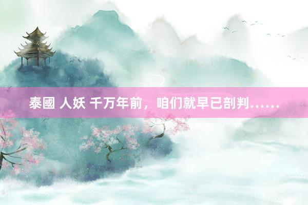 泰國 人妖 千万年前，咱们就早已剖判……