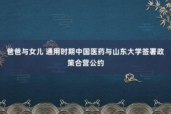 爸爸与女儿 通用时期中国医药与山东大学签署政策合营公约