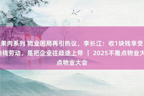 果肉系列 物业困局再引热议，李长江：收1块钱享受2块钱劳动，是把企业往歧途上带 ｜ 2025不雅点物业大会