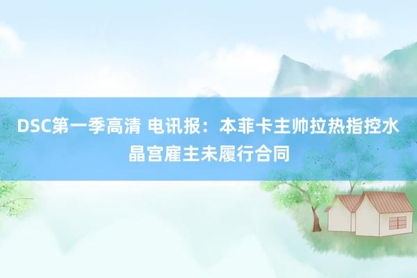 DSC第一季高清 电讯报：本菲卡主帅拉热指控水晶宫雇主未履行合同