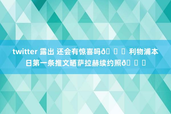 twitter 露出 还会有惊喜吗👀利物浦本日第一条推文晒萨拉赫续约照😍