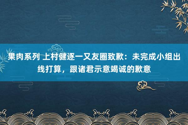 果肉系列 上村健逐一又友圈致歉：未完成小组出线打算，跟诸君示意竭诚的歉意