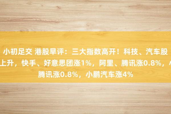 小初足交 港股早评：三大指数高开！科技、汽车股普涨，黄金股上升，快手、好意思团涨1%，阿里、腾讯涨0.8%，小鹏汽车涨4%