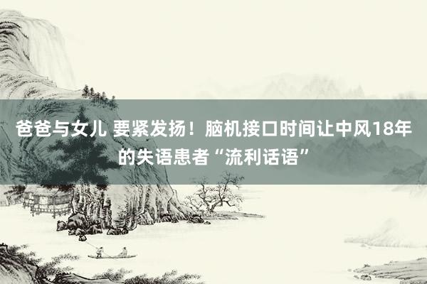 爸爸与女儿 要紧发扬！脑机接口时间让中风18年的失语患者“流利话语”