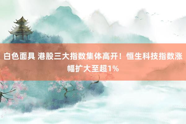 白色面具 港股三大指数集体高开！恒生科技指数涨幅扩大至超1%